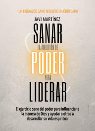 Title: Sanar La Ambición De Poder Para Liderar: El Ejercicio Sano Del Poder Para Influenciar A La Manera De Dios Y Ayudar A Otros A Desarrollar Su Vida Espiritual [Un Liderazgo Sano Requiere Un Líder Sano], Author: Javi Martínez