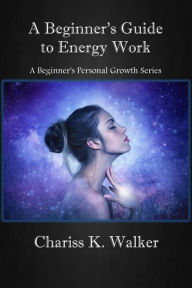 Title: A Beginner's Guide to Energy Work (A Beginner's Personal Growth Series, #2), Author: Chariss K. Walker