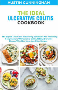 Title: The Ideal Ulcerative Colitis Cookbook; The Superb Diet Guide To Relieving Symptoms And Preventing Complications Of Ulcerative Colitis, IBD, And Crohn's Disease With Nutritious Low-Fiber Recipes, Author: Austin Cunningham