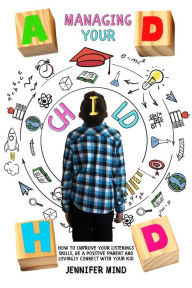 Title: Managing Your ADHD Child: How to Improve Your Listenings Skills, be a Positive Parent and Lovingly Connect with Your Kid (Understanding and Managining ADHD), Author: Jennifer Mind