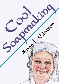 Title: Cool Soapmaking: The Smart Guide to Low-Temp Tricks for Making Soap, or How to Handle Fussy Ingredients Like Milk, Citrus, Cucumber, Pine Tar, Beer, and Wine, Author: Anne L. Watson