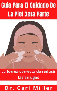 Title: Guía Para El Cuidado De La Piel 3era Parte: La forma correcta de reducir las arrugas, Author: Dr. Carl Miller