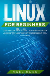 Title: Linux For Beginners: A Step-By-Step Guide to Learn Linux Operating System + The Basics of Kali Linux Hacking by Command Line Interface. Tools Explanation and Exercises Included, Author: Axel Ross