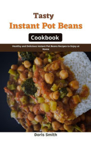 Title: Tasty Instant Pot Beans Cookbook : Healthy and Delicious Instant Pot Beans Recipes to Enjoy at Home, Author: Doris Smith