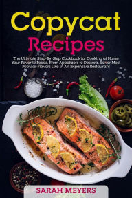 Title: Copycat Recipes: The Ultimate Step-By-Step Cookbook for Cooking at Home Your Favorite Foods, From Appetizers to Desserts. Savor Most Popular Flavors Like in An Expensive Restaurant, Author: Sarah Meyers