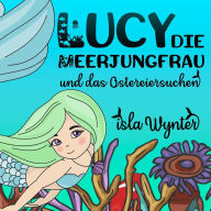 Title: Lucy, die Meerjungfrau, und das Ostereiersuchen, Author: Isla Wynter