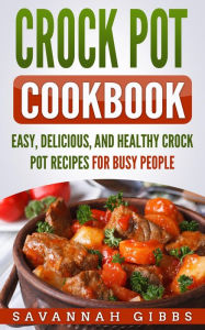 Title: Crock Pot Cookbook: Easy, Delicious, and Healthy Crock Pot Recipes for Busy People, Author: Savannah Gibbs