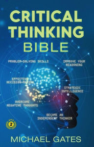 Title: Critical Thinking Bible: Problem-Solving Skills Effective Decision-Making Improve Your Reasoning Overcome Negative Thoughts Independent Thinking, Author: Michael Gates