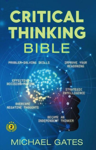 Critical Thinking Bible: Problem-Solving Skills Effective Decision-Making Improve Your Reasoning Overcome Negative Thoughts Independent Thinking