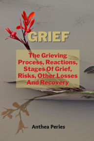 Title: Grief: The Grieving Process, Reactions, Stages Of Grief, Risks, Other Losses And Recovery (Grief, Bereavement, Death, Loss), Author: Anthea Peries