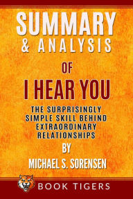 Title: Summary and Analysis of I Hear You: The Surprisingly Simple Skill Behind Extraordinary Relationships by Michael S. Sorensen (Book Tigers Self Help and Success Summaries), Author: Book Tigers