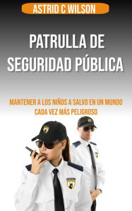 Title: Patrulla De Seguridad Pública: Mantener a los niños a salvo en un mundo cada vez más peligroso, Author: Astrid C Wilson