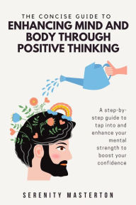 Title: The Concise Guide to Enhancing Mind and Body through Positive Thinking (Concise Guide Series, #5), Author: Serenity Masterton