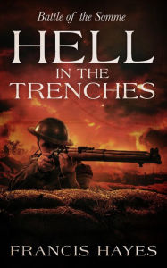 Title: Hell in the Trenches: The Battle of the Somme (Legendary Battles of History, #11), Author: Francis Hayes
