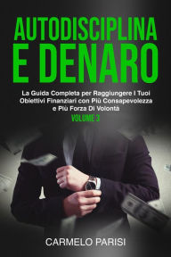 Title: Autodisciplina e denaro: La guida completa per raggiungere i tuoi obiettivi finanziari con più consapevolezza e più forza di volontà. Volume 3, Author: Carmelo Parisi