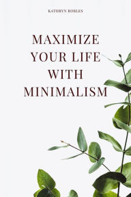 Title: Maximize Your Life With Minimalism, Author: Kathryn Robles