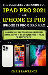 Title: The Complete User Guide For iPad Pro 2021 And iPhone 13 Pro, Pro Max, Author: Chris Lawrence