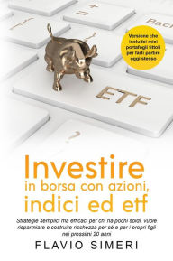 Title: Investire in borsa con azioni, indici ed etf: Strategie semplici ma efficaci per chi ha pochi soldi, vuole risparmiare e costruire ricchezza per sé e per i propri figli nei prossimi 20 anni, Author: Flavio Simeri