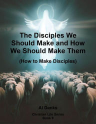 Title: The Disciples We Should Make and How We Should Make Them (Christian Life Series, #9), Author: Al Danks