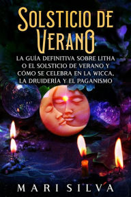 Title: Solsticio de verano: La guía definitiva sobre Litha o el solsticio de verano y cómo se celebra en la wicca, la druidería y el paganismo, Author: Mari Silva