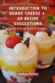 Title: Introduction To Quark Cheese And 25 Recipe Suggestions: Quark Cheese Guide And Recipes, Author: Anthea Peries
