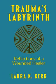 Title: Trauma's Labyrinth: Reflections of a Wounded Healer, Author: Laura K. Kerr