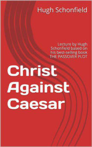 Title: Christ Against Caesar - A Lecture Based on the Passover Plot, Author: Hugh J. Schonfield