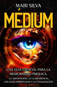 Title: Médium: Una guía esencial para la mediumnidad psíquica, la adivinación, la clarividencia, los guías espirituales y la canalización, Author: Mari Silva