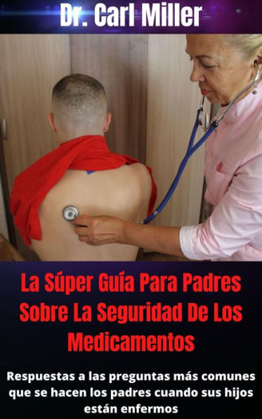 La Súper Guía Para Padres Sobre La Seguridad De Los Medicamentos: Respuestas a las preguntas más comunes que se hacen los padres cuando sus hijos están enfermos