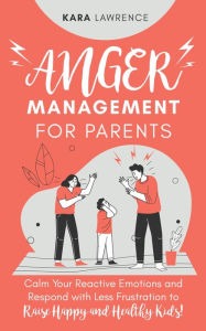 Title: Anger Management for Parents - Calm Your Reactive Emotions and Respond with Less Frustration to Raise Happy and Healthy Kids!, Author: Kara Lawrence