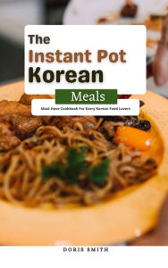 Title: The Instant Pot Korean Meals : Must Have Cookbook For Every Korean Food Lovers, Author: Doris Smith