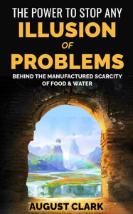 Title: The Power to Stop any Illusion of Problems: Behind the Manufactured Scarcity of Food & Water., Author: August Clark