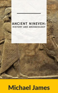 Title: Ancient Nineveh: History and Archaeology, Author: Michael James