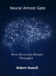 Title: Neural Almost Gate How Neurons Shape Thought, Author: Robert Hamill