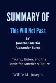 Title: Summary of This Will Not Pass By Jonathan Martin and Alexander Burns: Trump, Biden, and the Battle for America's Future, Author: Willie M. Joseph