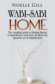 Title: Wabi-Sabi Home: The Complete Guide to Finding Beauty in Imperfection and Learn all About the Japanese art of Imperfection, Author: Noelle Gill