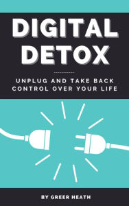 Title: Digital Detox - Unplug And Take Back Control Over Your Life, Author: Greer Heath