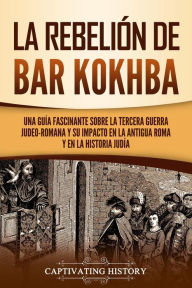 Title: La rebelión de Bar Kokhba: Una guía fascinante sobre la tercera guerra judeo-romana y su impacto en la antigua Roma y en la historia judía, Author: Captivating History