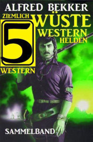 Title: Ziemlich wüste Westernhelden: Sammelband 5 Western, Author: Alfred Bekker