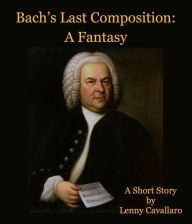 Title: Bach's Last Composition: A Fantasy, Author: Lenny Cavallaro