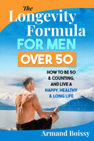 Title: The Longevity Formula for Men over 50: How to Be 50 & Counting and Live a Happy, Healthy & Long Life, Author: Armand Boissy