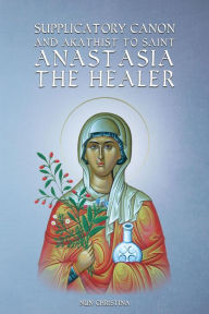 Title: Supplicatory Canon and Akathist to Saint Anastasia the Healer, Author: Nun Christina
