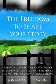 Title: The Freedom to Share Your Story: Learn to Use Free Tools and Services to Empower Yourself, and Embark on the Writing Journey of Your Dreams, Author: Jonathan Hawkins