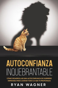 Title: Autoconfianza Inquebrantable: Cómo Desarrollar una Autoconfianza de Guerrero Imparable para Lograr Todo lo que te Propongas, Author: Ryan Wagner