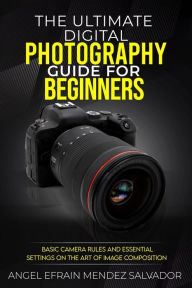 Title: The Ultimate Digital Photography Guide for Beginners:Basic Camera Rules And Essential Settings On The Art Of Image Composition, Author: ANGEL EFRAIN MENDEZ SALVADOR