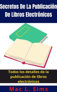 Title: Secretos De La Publicación De Libros Electrónicos: Todos los detalles de la publicación de libros electrónicos, Author: Mac L. Sims