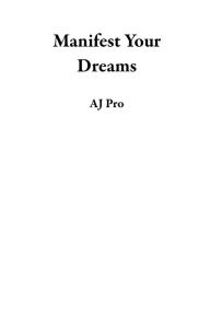 Title: Manifest Your Dreams, Author: AJ Pro