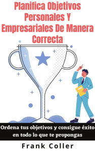 Title: Planifica Objetivos Personales Y Empresariales De Manera Correcta: Ordena tus objetivos y consigue éxito en todo lo que te propongas, Author: Frank Coller