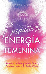 Title: Despierta tu Energía Femenina: Secretos de Energía de la Diosa y Cómo Acceder a Tu Poder Divino, Author: Angela Grace