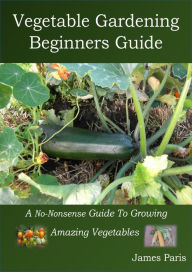 Title: Vegetable Gardening Beginners Guide, Author: James Paris